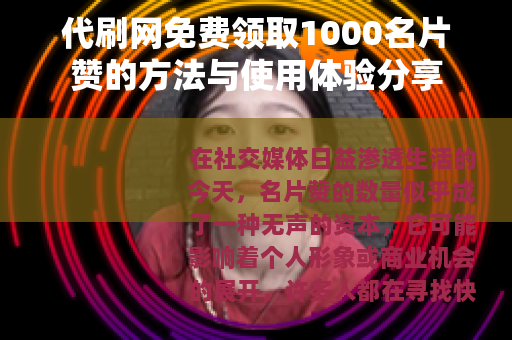 代刷网免费领取1000名片赞的方法与使用体验分享
