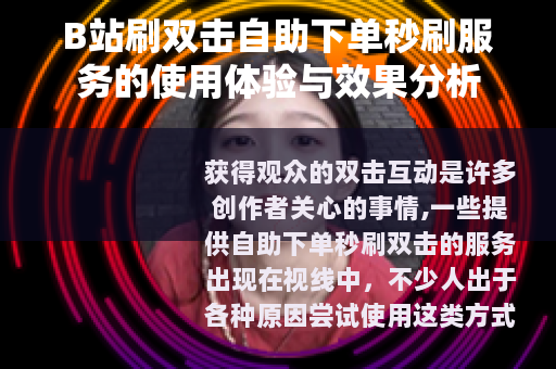 B站刷双击自助下单秒刷服务的使用体验与效果分析