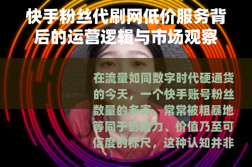 快手粉丝代刷网低价服务背后的运营逻辑与市场观察 快手粉丝代刷网低价服务背后的运营逻辑与市场观察