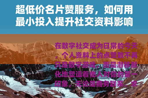 超低价名片赞服务，如何用最小投入提升社交资料影响力