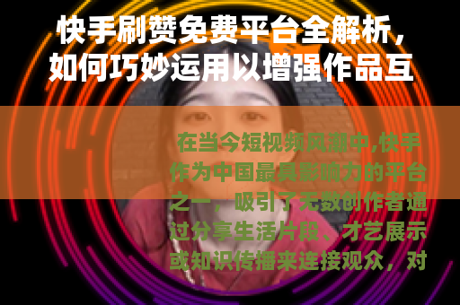 快手刷赞免费平台全解析，如何巧妙运用以增强作品互动与可见度