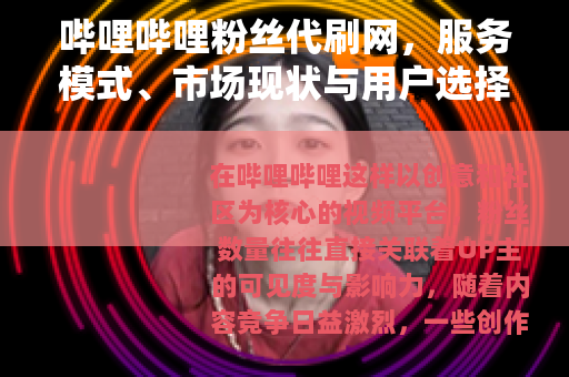 哔哩哔哩粉丝代刷网，服务模式、市场现状与用户选择考量