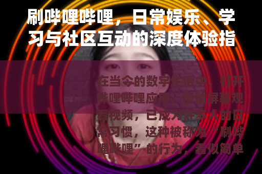 刷哔哩哔哩，日常娱乐、学习与社区互动的深度体验指南
