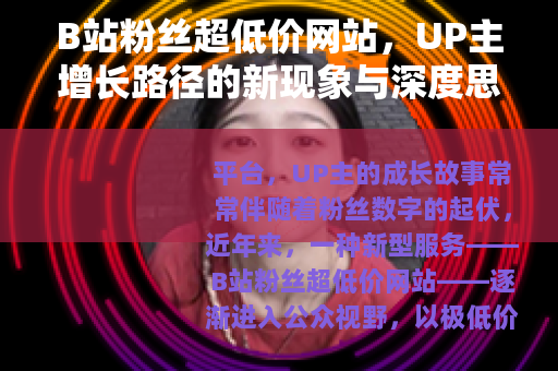 B站粉丝超低价网站，UP主增长路径的新现象与深度思考