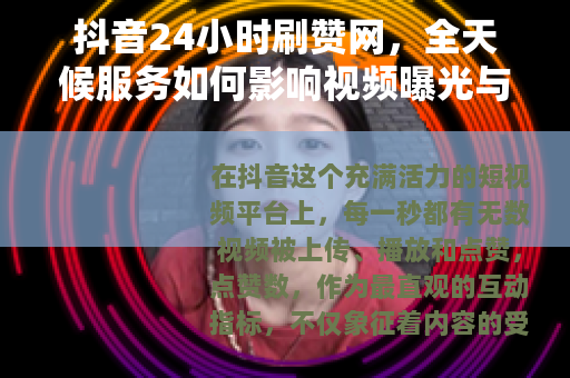 抖音24小时刷赞网，全天候服务如何影响视频曝光与用户互动