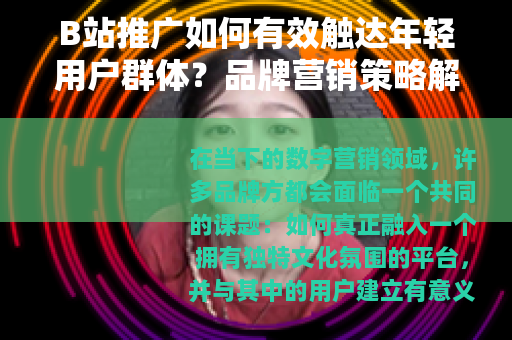 B站推广如何有效触达年轻用户群体？品牌营销策略解析