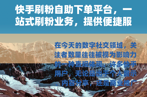 快手刷粉自助下单平台,一站式刷粉业务,提供便捷服务 快手刷粉自助下单平台,一站式刷粉业务,提供便捷服务