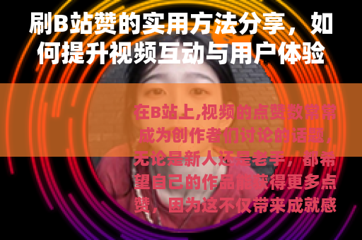 刷B站赞的实用方法分享,如何提升视频互动与用户体验 刷B站赞的实用方法分享,如何提升视频互动与用户体验