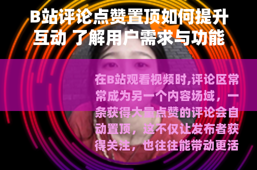 B站评论点赞置顶如何提升互动 了解用户需求与功能实现