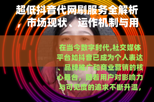 超低抖音代网刷服务全解析，市场现状、运作机制与用户实践指南