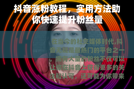 抖音涨粉教程，实用方法助你快速提升粉丝量