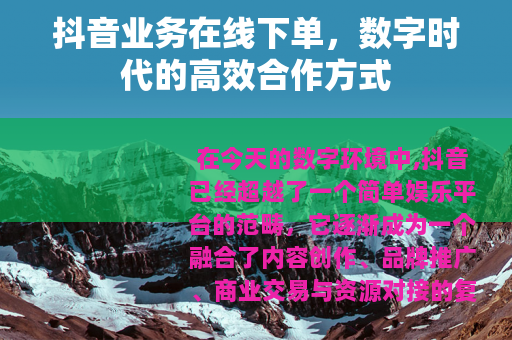 抖音业务在线下单,数字时代的高效合作方式 抖音业务在线下单,数字时代的高效合作方式