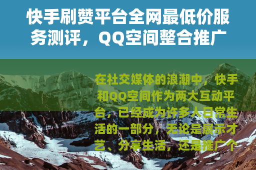 快手刷赞平台全网最低价服务测评，QQ空间整合推广实用指南