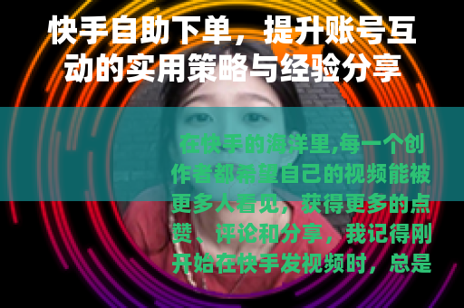 快手自助下单,提升账号互动的实用策略与经验分享 快手自助下单,提升账号互动的实用策略与经验分享