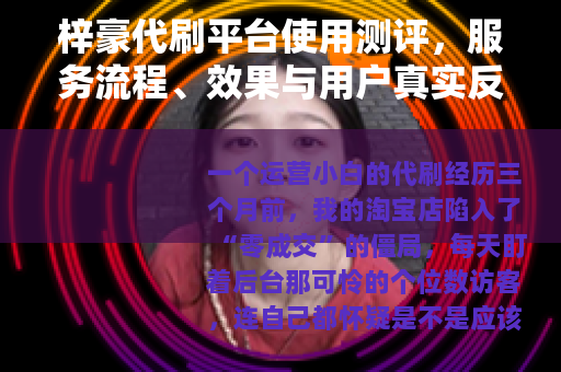 梓豪代刷平台使用测评,服务流程、效果与用户真实反馈分析 梓豪代刷平台使用测评,服务流程、效果与用户真实反馈分析