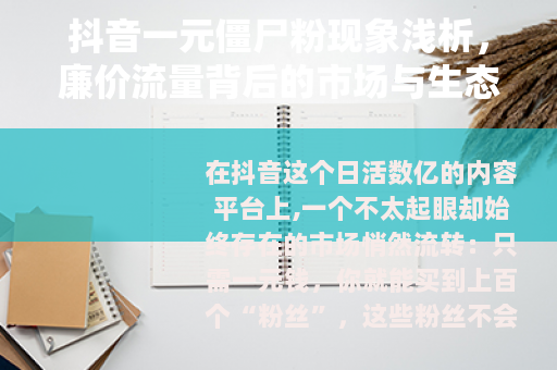 抖音一元僵尸粉现象浅析,廉价流量背后的市场与生态 抖音一元僵尸粉现象浅析,廉价流量背后的市场与生态