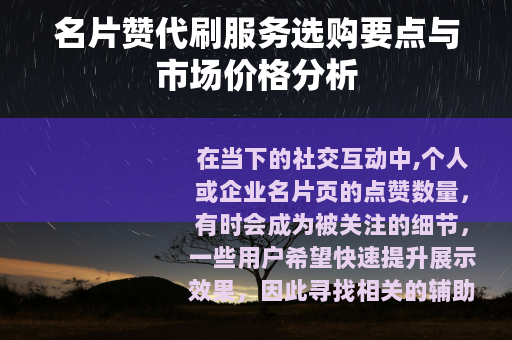 名片赞代刷服务选购要点与市场价格分析 名片赞代刷服务选购要点与市场价格分析