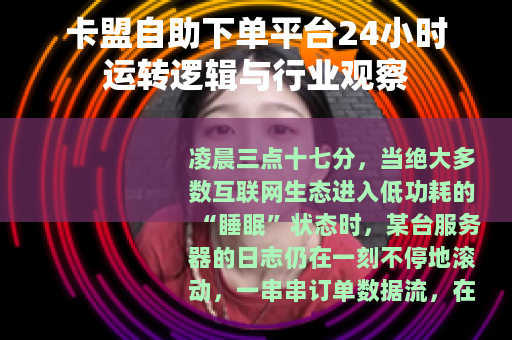 卡盟自助下单平台24小时运转逻辑与行业观察 卡盟自助下单平台24小时运转逻辑与行业观察