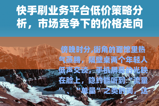 快手刷业务平台低价策略分析，市场竞争下的价格走向观察