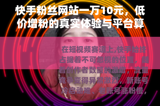 快手粉丝网站一万10元,低价增粉的真实体验与平台算法逻辑解析 快手粉丝网站一万10元,低价增粉的真实体验与平台算法逻辑解析