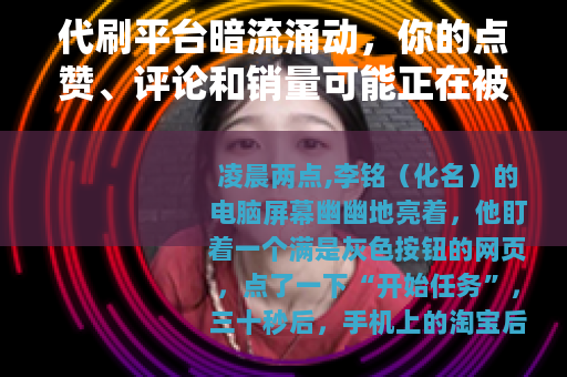 代刷平台暗流涌动，你的点赞、评论和销量可能正在被机器批量制造