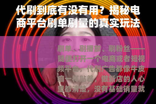 代刷到底有没有用?揭秘电商平台刷单刷量的真实玩法与后果 代刷到底有没有用?揭秘电商平台刷单刷量的真实玩法与后果
