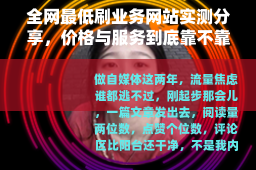 全网最低刷业务网站实测分享,价格与服务到底靠不靠谱? 全网最低刷业务网站实测分享,价格与服务到底靠不靠谱?