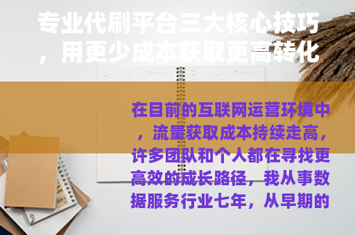 专业代刷平台三大核心技巧，用更少成本获取更高转化率