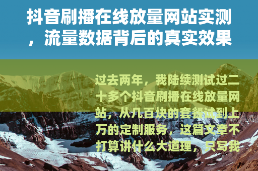 抖音刷播在线放量网站实测，流量数据背后的真实效果与选择建议