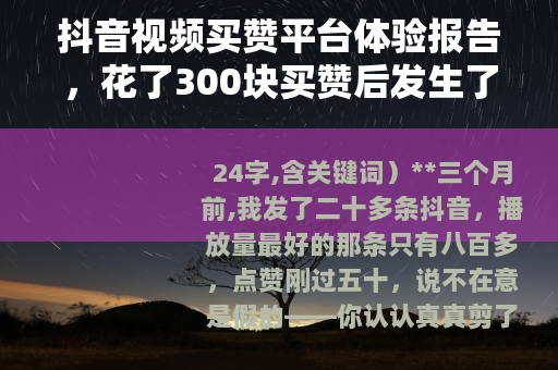 抖音视频买赞平台体验报告，花了300块买赞后发生了什么