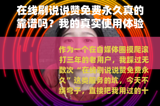 在线刷说说赞免费永久真的靠谱吗？我的真实使用体验与详细测评