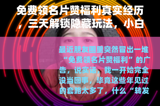 免费领名片赞福利真实经历，三天解锁隐藏玩法，小白也能轻松上手