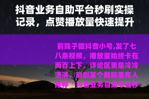 抖音业务自助平台秒刷实操记录，点赞播放量快速提升背后的真实体验