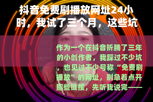 抖音免费刷播放网址24小时，我试了三个月，这些坑你得知道
