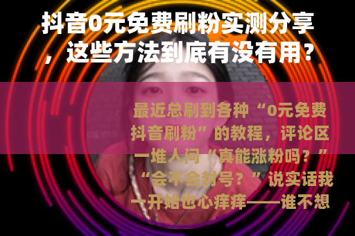 抖音0元免费刷粉实测分享,这些方法到底有没有用? 抖音0元免费刷粉实测分享,这些方法到底有没有用?