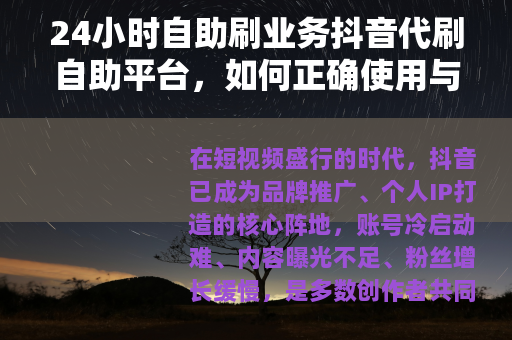 24小时自助刷业务抖音代刷自助平台，如何正确使用与选择指南