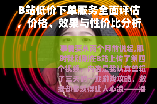 B站低价下单服务全面评估，价格、效果与性价比分析