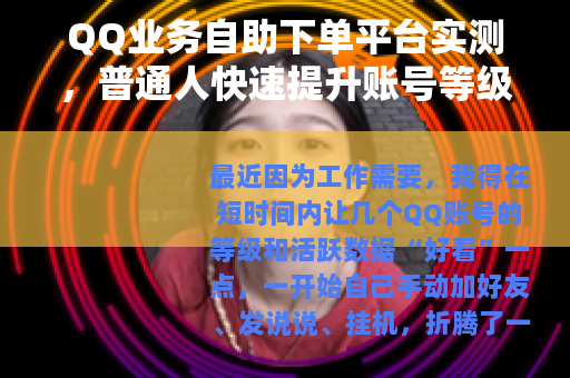QQ业务自助下单平台实测，普通人快速提升账号等级的实用经验