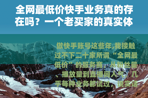 全网最低价快手业务真的存在吗？一个老买家的真实体验与价格分析