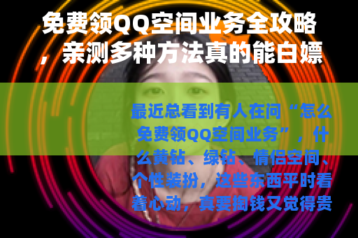 免费领QQ空间业务全攻略，亲测多种方法真的能白嫖