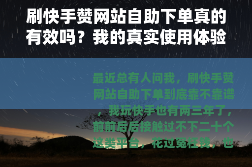 刷快手赞网站自助下单真的有效吗？我的真实使用体验与避坑建议