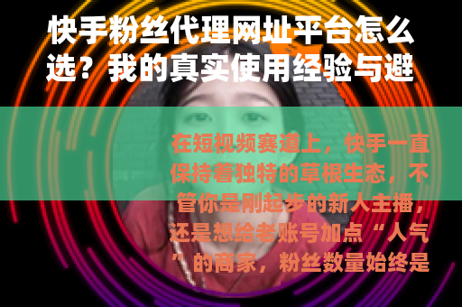 快手粉丝代理网址平台怎么选？我的真实使用经验与避坑指南