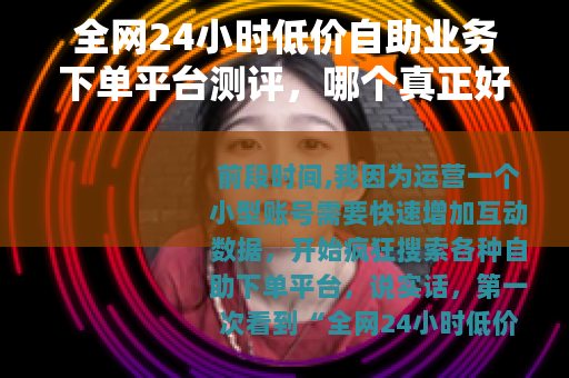 全网24小时低价自助业务下单平台测评，哪个真正好用又便宜？