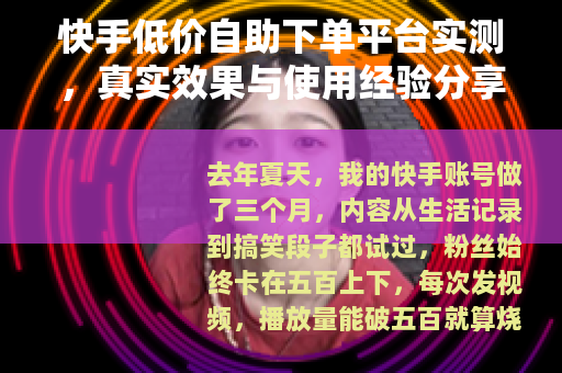 快手低价自助下单平台实测，真实效果与使用经验分享