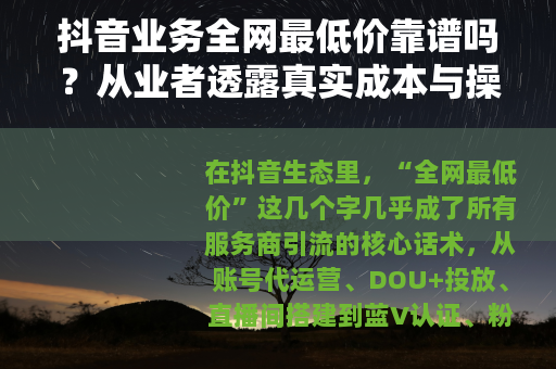 抖音业务全网最低价靠谱吗？从业者透露真实成本与操作技巧