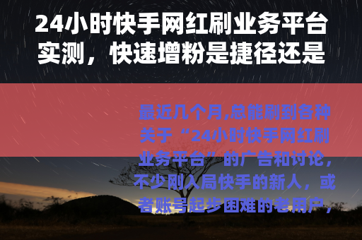 24小时快手网红刷业务平台实测，快速增粉是捷径还是弯路？