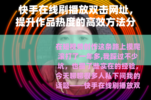 快手在线刷播放双击网址,提升作品热度的高效方法分享 快手在线刷播放双击网址,提升作品热度的高效方法分享