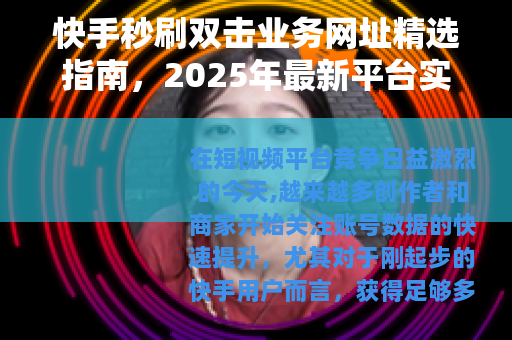 快手秒刷双击业务网址精选指南,2025年最新平台实测与使用教程 快手秒刷双击业务网址精选指南,2025年最新平台实测与使用教程