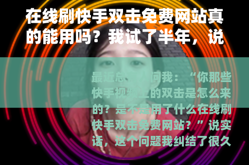 在线刷快手双击免费网站真的能用吗？我试了半年，说说真实情况