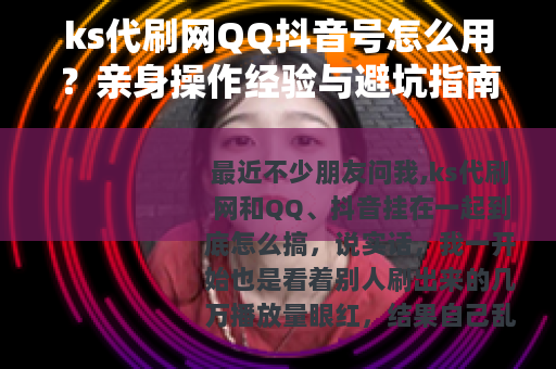 ks代刷网QQ抖音号怎么用？亲身操作经验与避坑指南